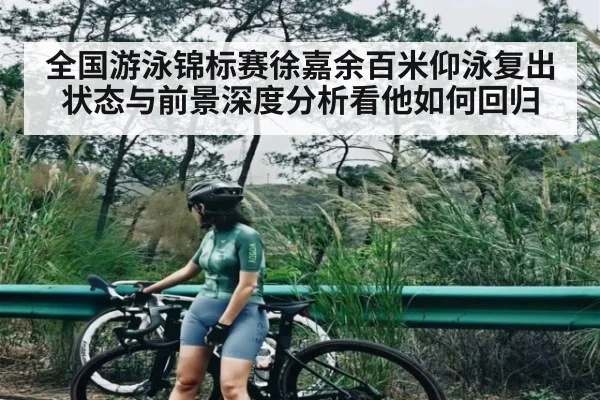 全国游泳锦标赛徐嘉余百米仰泳复出状态与前景深度分析看他如何回归