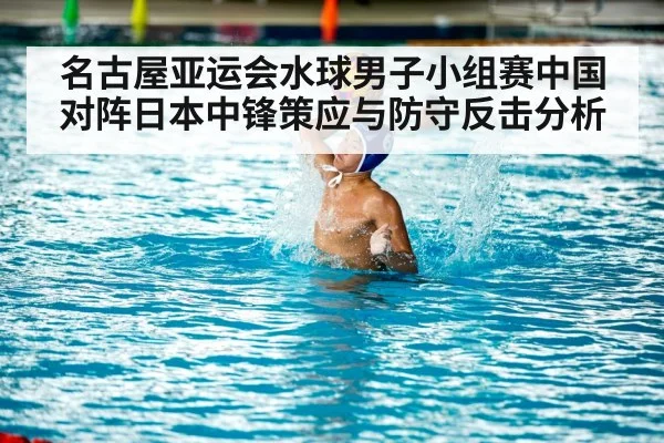 名古屋亚运会水球男子小组赛中国对阵日本中锋策应与防守反击分析