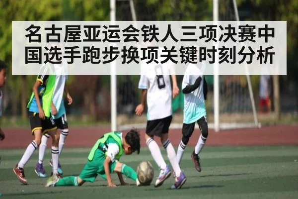 名古屋亚运会铁人三项决赛中国选手跑步换项关键时刻分析