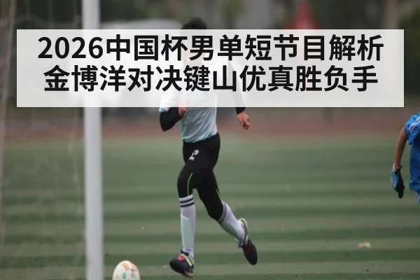 2026中国杯男单短节目解析 金博洋对决键山优真胜负手