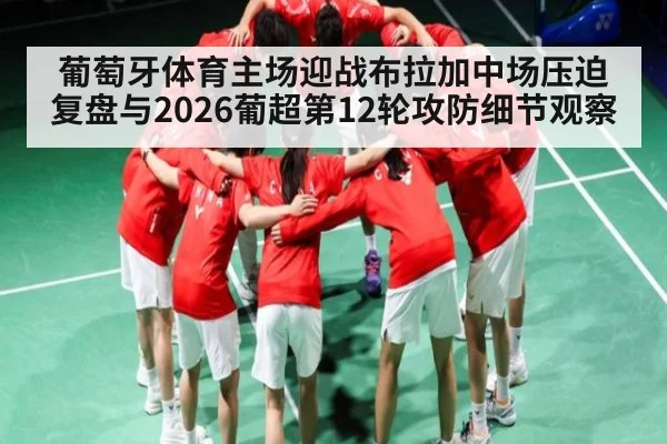 葡萄牙体育主场迎战布拉加中场压迫复盘与2026葡超第12轮攻防细节观察